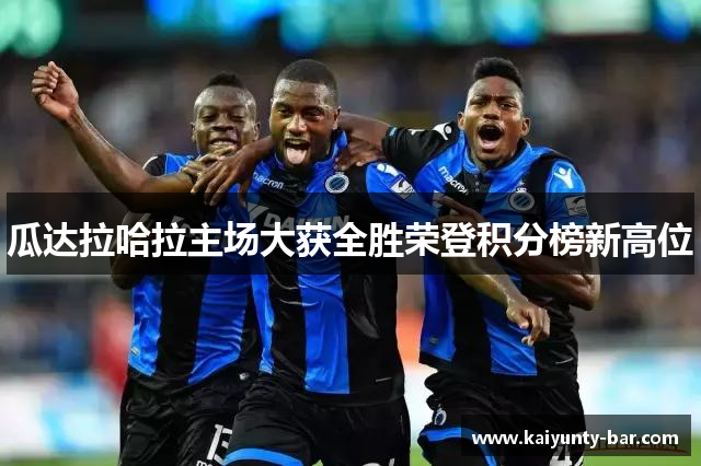 瓜达拉哈拉主场大获全胜荣登积分榜新高位