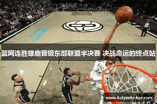 篮网连胜雄鹿晋级东部联盟半决赛 决战命运的终点站
