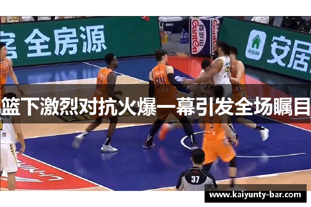 篮下激烈对抗火爆一幕引发全场瞩目