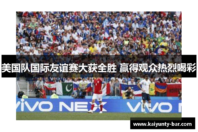 美国队国际友谊赛大获全胜 赢得观众热烈喝彩