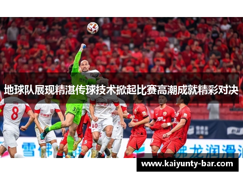 地球队展现精湛传球技术掀起比赛高潮成就精彩对决