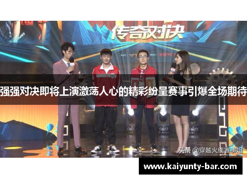 强强对决即将上演激荡人心的精彩纷呈赛事引爆全场期待