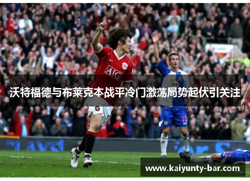 沃特福德与布莱克本战平冷门激荡局势起伏引关注