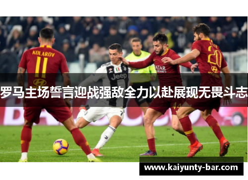 罗马主场誓言迎战强敌全力以赴展现无畏斗志