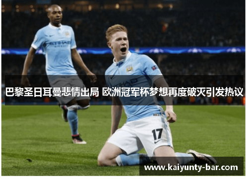 巴黎圣日耳曼悲情出局 欧洲冠军杯梦想再度破灭引发热议