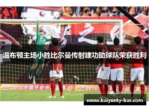 温布顿主场小胜比尔曼传射建功助球队荣获胜利