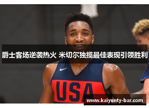 爵士客场逆袭热火 米切尔独揽最佳表现引领胜利
