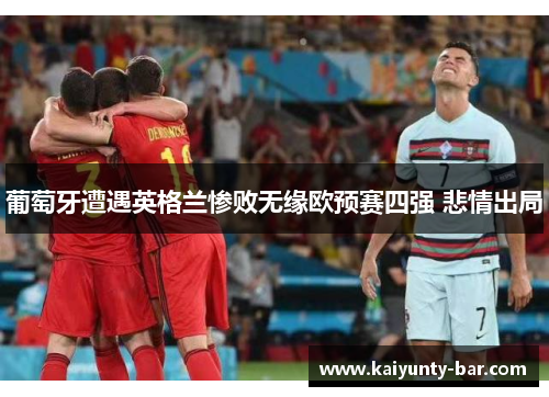 葡萄牙遭遇英格兰惨败无缘欧预赛四强 悲情出局