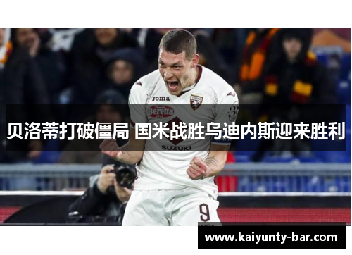 贝洛蒂打破僵局 国米战胜乌迪内斯迎来胜利