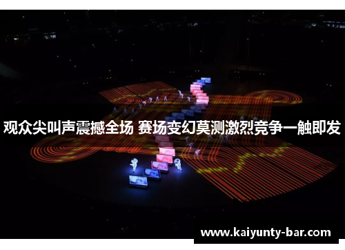 观众尖叫声震撼全场 赛场变幻莫测激烈竞争一触即发