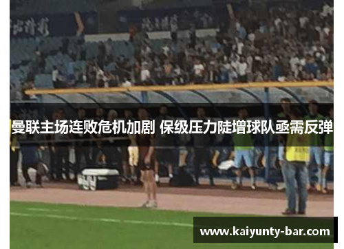 曼联主场连败危机加剧 保级压力陡增球队亟需反弹