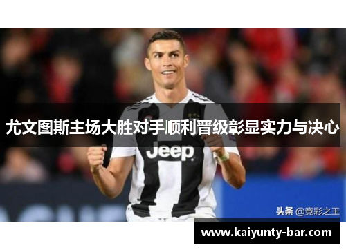 尤文图斯主场大胜对手顺利晋级彰显实力与决心