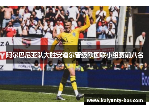 阿尔巴尼亚队大胜安道尔晋级欧国联小组赛前八名