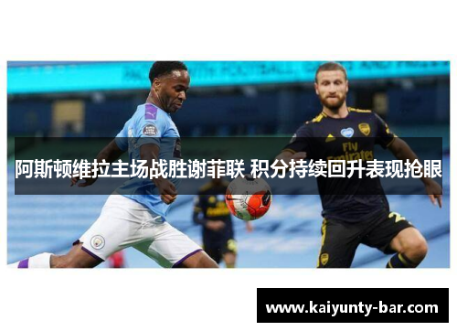 阿斯顿维拉主场战胜谢菲联 积分持续回升表现抢眼
