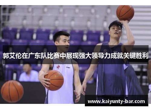 郭艾伦在广东队比赛中展现强大领导力成就关键胜利