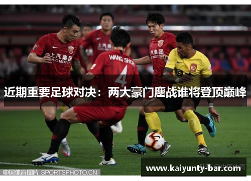 近期重要足球对决:两大豪门鏖战谁将登顶巅峰