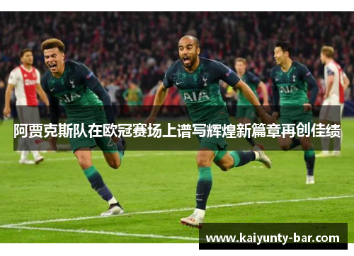 阿贾克斯队在欧冠赛场上谱写辉煌新篇章再创佳绩