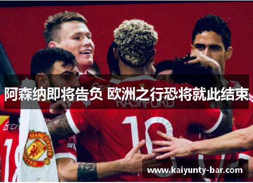 阿森纳即将告负 欧洲之行恐将就此结束