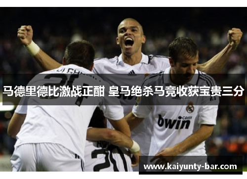 马德里德比激战正酣 皇马绝杀马竞收获宝贵三分