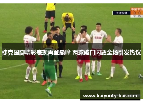 捷克国脚精彩表现再登巅峰 两球破门闪耀全场引发热议