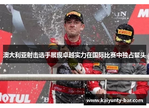 澳大利亚射击选手展现卓越实力在国际比赛中独占鳌头