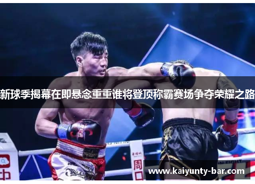 新球季揭幕在即悬念重重谁将登顶称霸赛场争夺荣耀之路