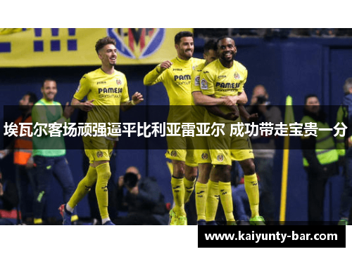 埃瓦尔客场顽强逼平比利亚雷亚尔 成功带走宝贵一分