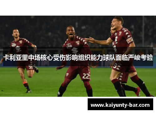卡利亚里中场核心受伤影响组织能力球队面临严峻考验