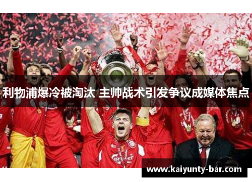 利物浦爆冷被淘汰 主帅战术引发争议成媒体焦点