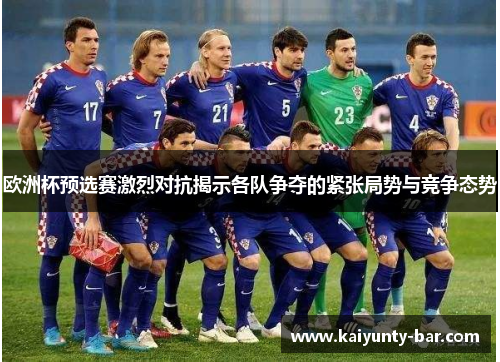 欧洲杯预选赛激烈对抗揭示各队争夺的紧张局势与竞争态势