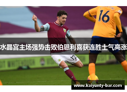 水晶宫主场强势击败伯恩利喜获连胜士气高涨