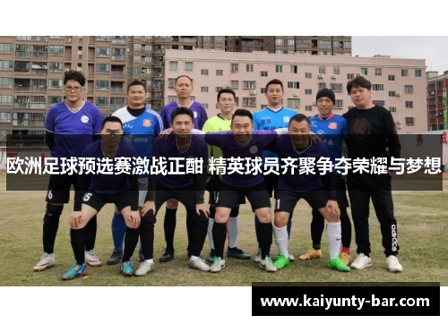 欧洲足球预选赛激战正酣 精英球员齐聚争夺荣耀与梦想