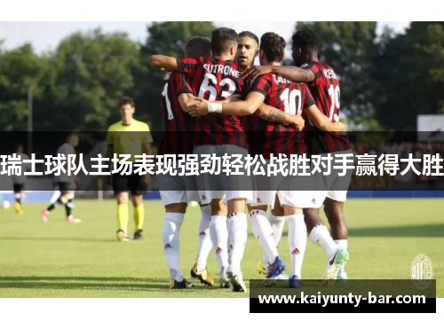 瑞士球队主场表现强劲轻松战胜对手赢得大胜