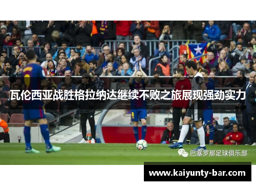 瓦伦西亚战胜格拉纳达继续不败之旅展现强劲实力