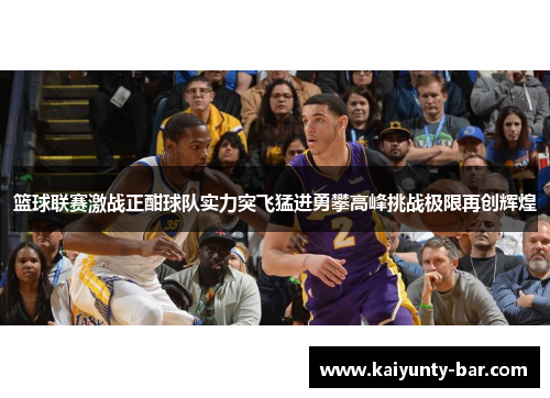 篮球联赛激战正酣球队实力突飞猛进勇攀高峰挑战极限再创辉煌