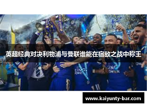 英超经典对决利物浦与曼联谁能在宿敌之战中称王