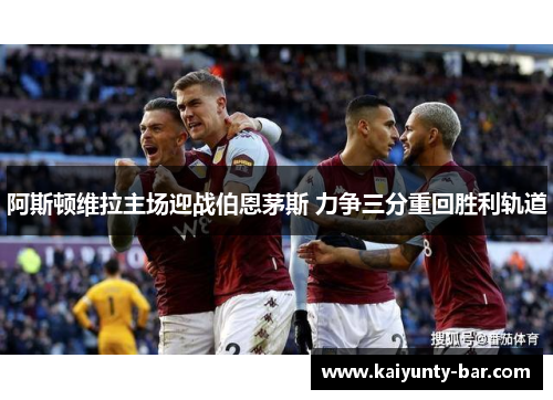 阿斯顿维拉主场迎战伯恩茅斯 力争三分重回胜利轨道