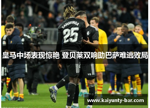 皇马中场表现惊艳 登贝莱双响助巴萨难逃败局
