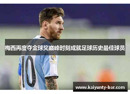 梅西再度夺金球奖巅峰时刻成就足球历史最佳球员