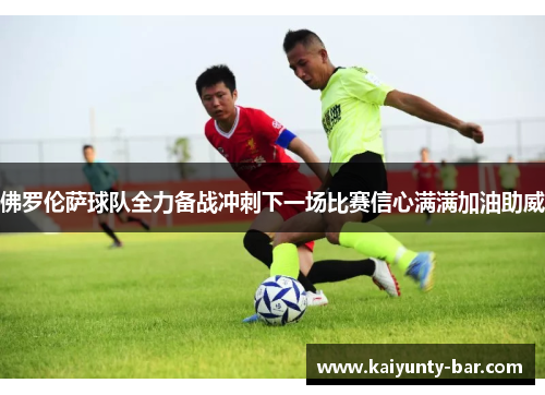 佛罗伦萨球队全力备战冲刺下一场比赛信心满满加油助威