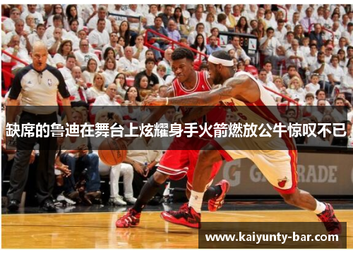 缺席的鲁迪在舞台上炫耀身手火箭燃放公牛惊叹不已