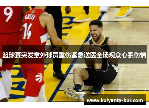 篮球赛突发意外球员重伤紧急送医全场观众心系伤情