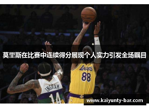 莫里斯在比赛中连续得分展现个人实力引发全场瞩目