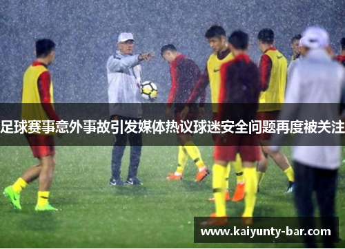 足球赛事意外事故引发媒体热议球迷安全问题再度被关注