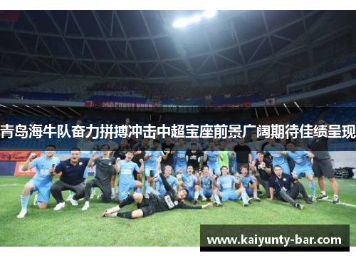 青岛海牛队奋力拼搏冲击中超宝座前景广阔期待佳绩呈现