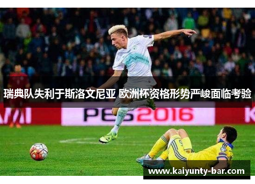 瑞典队失利于斯洛文尼亚 欧洲杯资格形势严峻面临考验
