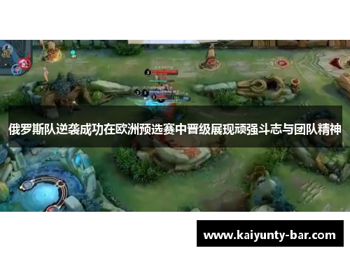 俄罗斯队逆袭成功在欧洲预选赛中晋级展现顽强斗志与团队精神