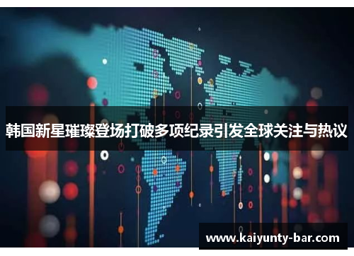 韩国新星璀璨登场打破多项纪录引发全球关注与热议