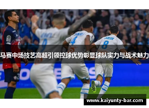 马赛中场技艺高超引领控球优势彰显球队实力与战术魅力