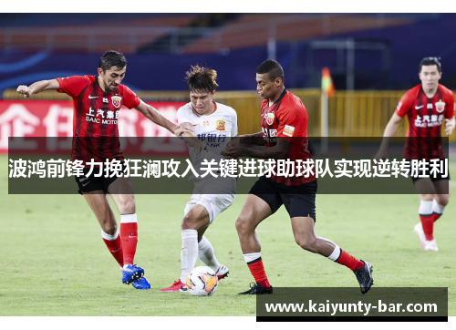 波鸿前锋力挽狂澜攻入关键进球助球队实现逆转胜利